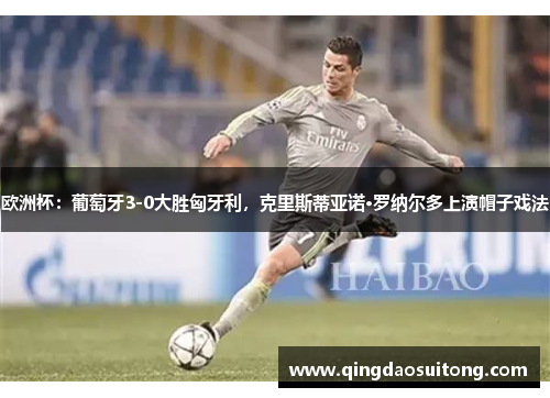欧洲杯：葡萄牙3-0大胜匈牙利，克里斯蒂亚诺·罗纳尔多上演帽子戏法