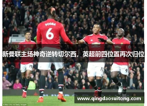 新曼联主场神奇逆转切尔西，英超前四位置再次归位