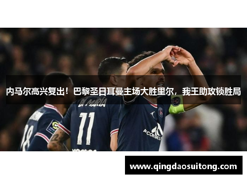 内马尔高兴复出！巴黎圣日耳曼主场大胜里尔，我王助攻锁胜局